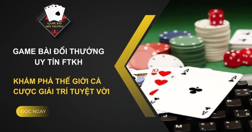 Game Bài Đổi Thưởng Uy Tín ftkh - Thế Giới Sới Bạc Đẳng Cấp 2024